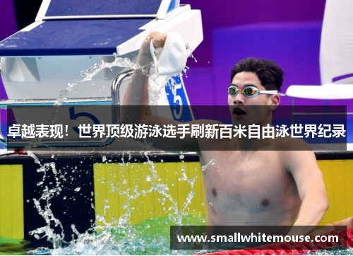 卓越表现！世界顶级游泳选手刷新百米自由泳世界纪录